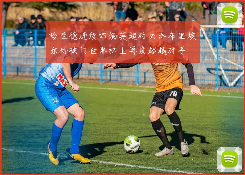 哈兰德连续四场英超对决加布里埃尔均破门世界杯上再度超越对手
