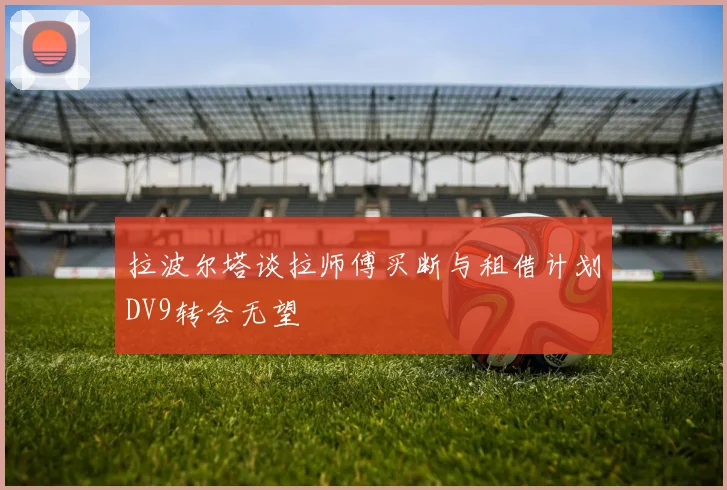 拉波尔塔谈拉师傅买断与租借计划DV9转会无望