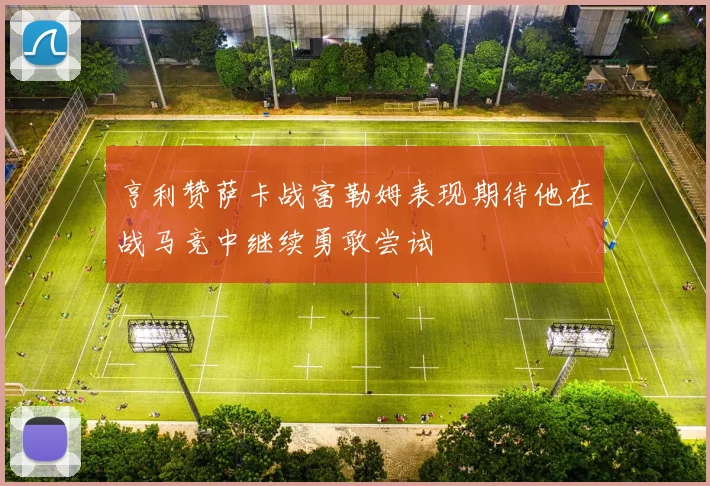 亨利赞萨卡战富勒姆表现期待他在战马竞中继续勇敢尝试