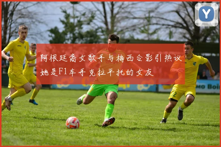 阿根廷裔女歌手与梅西合影引热议她是F1车手克拉平托的女友