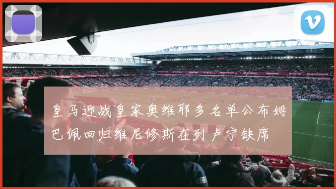 皇马迎战皇家奥维耶多名单公布姆巴佩回归维尼修斯在列卢宁缺席