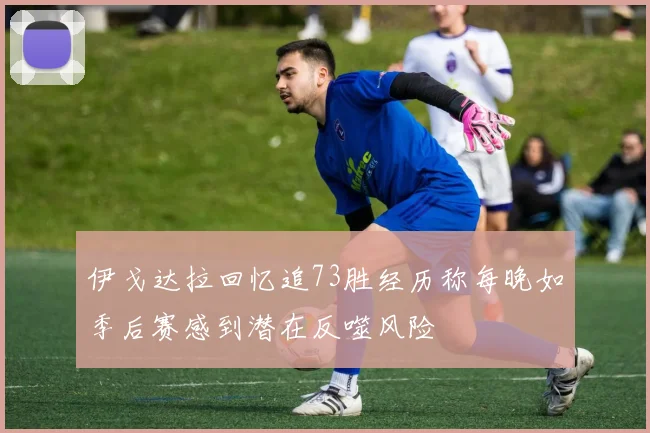 伊戈达拉回忆追73胜经历称每晚如季后赛感到潜在反噬风险
