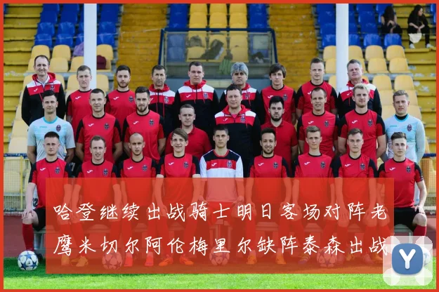 哈登继续出战骑士明日客场对阵老鹰米切尔阿伦梅里尔缺阵泰森出战存疑
