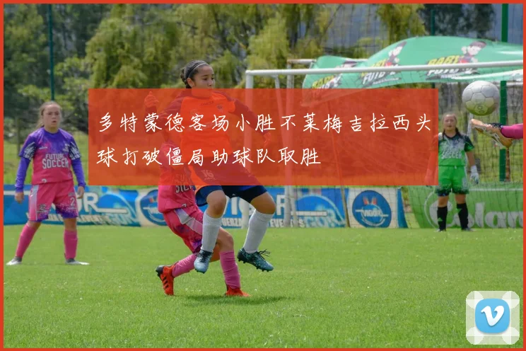 多特蒙德客场小胜不莱梅吉拉西头球打破僵局助球队取胜