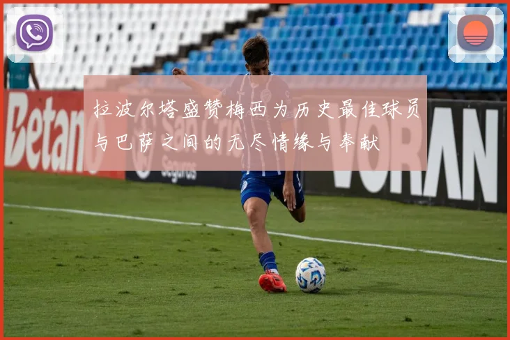 拉波尔塔盛赞梅西为历史最佳球员与巴萨之间的无尽情缘与奉献