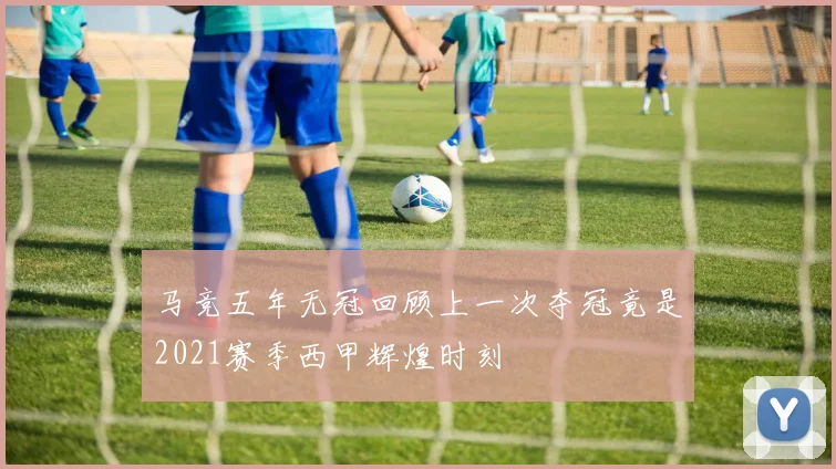 马竞五年无冠回顾上一次夺冠竟是2021赛季西甲辉煌时刻