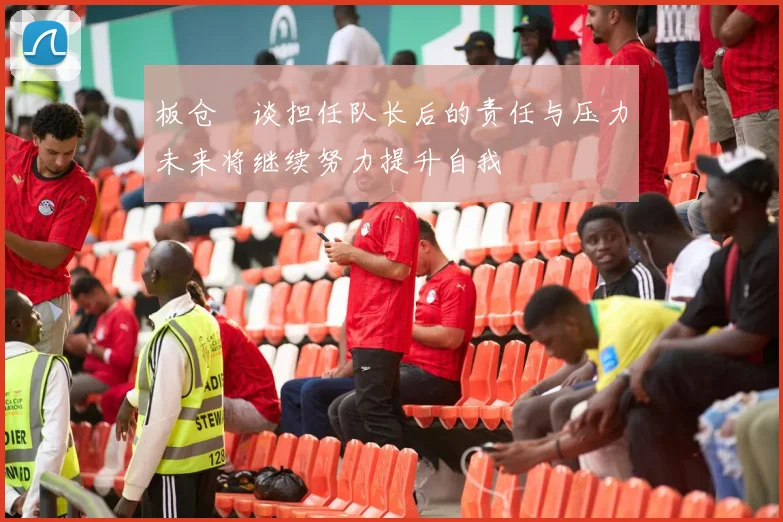 板仓滉谈担任队长后的责任与压力未来将继续努力提升自我