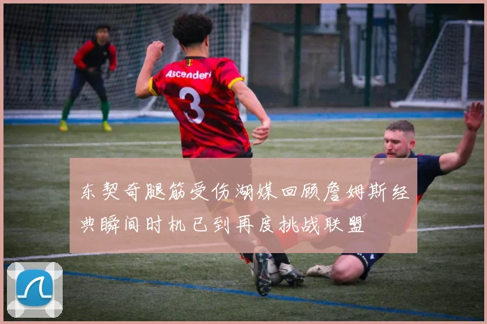 东契奇腿筋受伤湖媒回顾詹姆斯经典瞬间时机已到再度挑战联盟