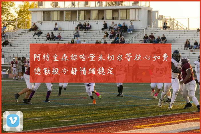 阿特金森称哈登米切尔等核心如费德勒般冷静情绪稳定