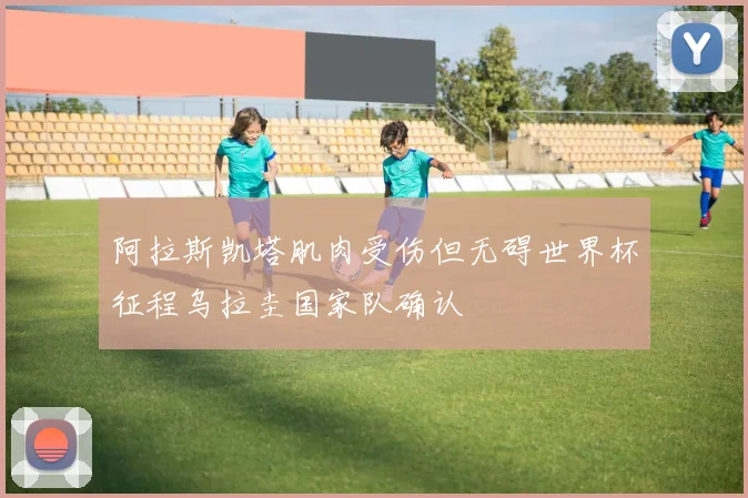 阿拉斯凯塔肌肉受伤但无碍世界杯征程乌拉圭国家队确认