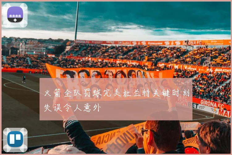 火箭全队罚球完美杜兰特关键时刻失误令人意外