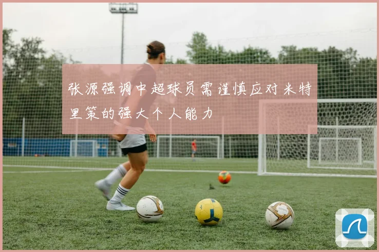 张源强调中超球员需谨慎应对米特里策的强大个人能力