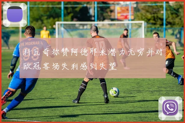 科瓦奇称赞阿德耶米潜力无穷并对欧冠客场失利感到失望
