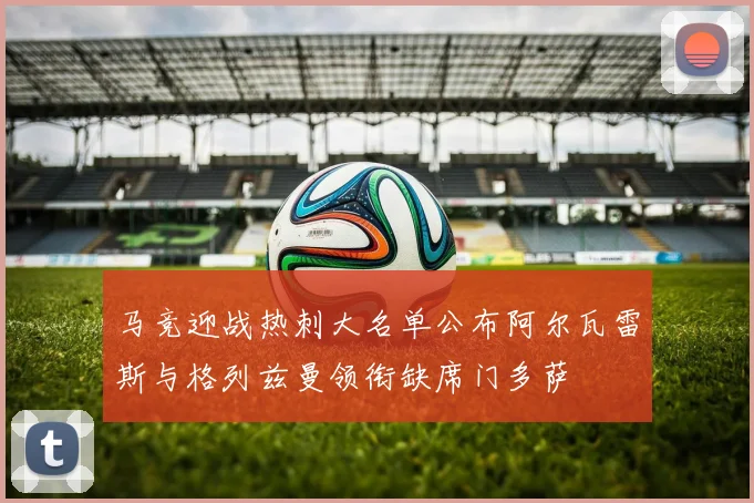 马竞迎战热刺大名单公布阿尔瓦雷斯与格列兹曼领衔缺席门多萨