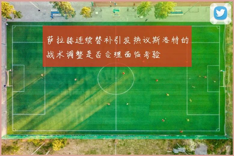 萨拉赫连续替补引发热议斯洛特的战术调整是否合理面临考验