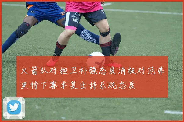 火箭队对控卫补强态度消极对范弗里特下赛季复出持乐观态度