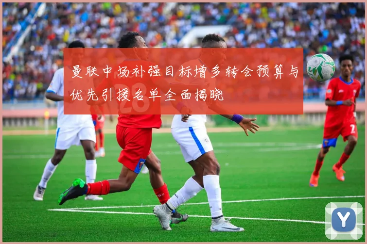 曼联中场补强目标增多转会预算与优先引援名单全面揭晓